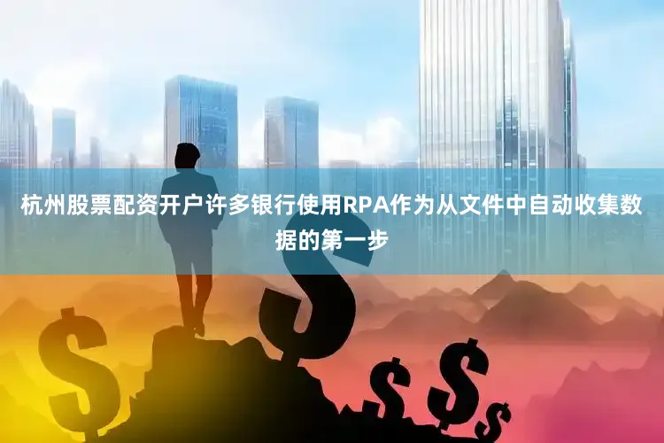 杭州股票配资开户许多银行使用RPA作为从文件中自动收集数据的第一步