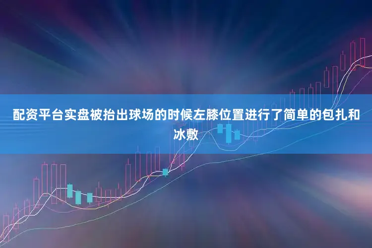 配资平台实盘被抬出球场的时候左膝位置进行了简单的包扎和冰敷