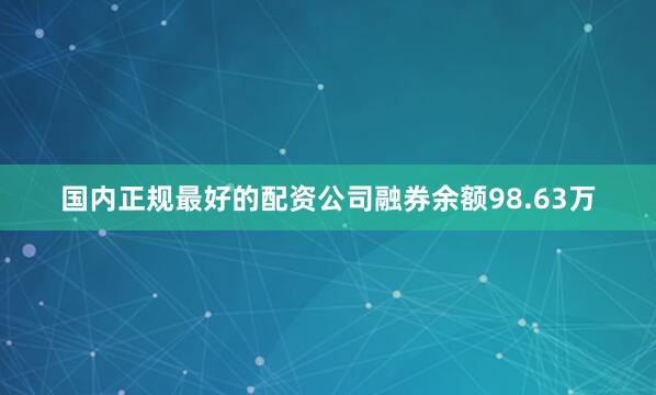 国内正规最好的配资公司融券余额98.63万