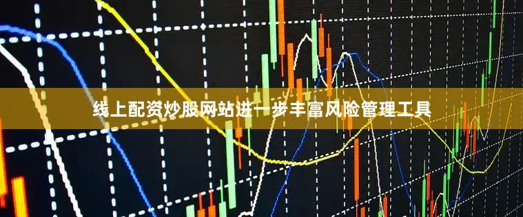 线上配资炒股网站进一步丰富风险管理工具