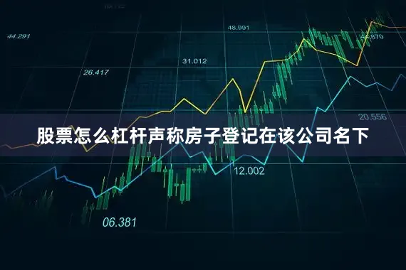股票怎么杠杆声称房子登记在该公司名下