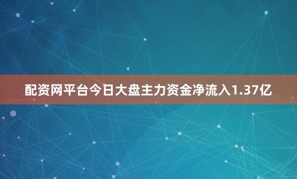 配资网平台今日大盘主力资金净流入1.37亿