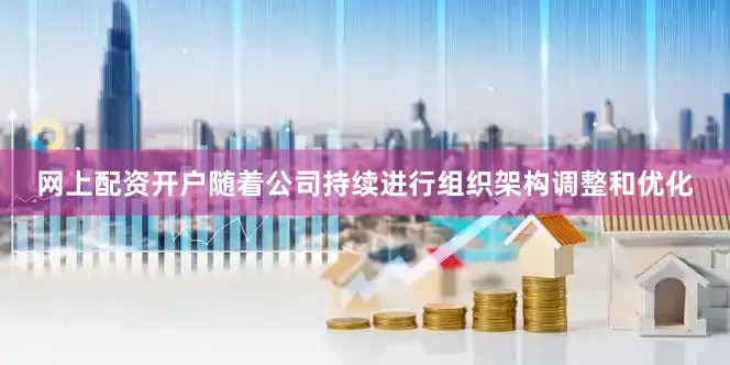 网上配资开户随着公司持续进行组织架构调整和优化