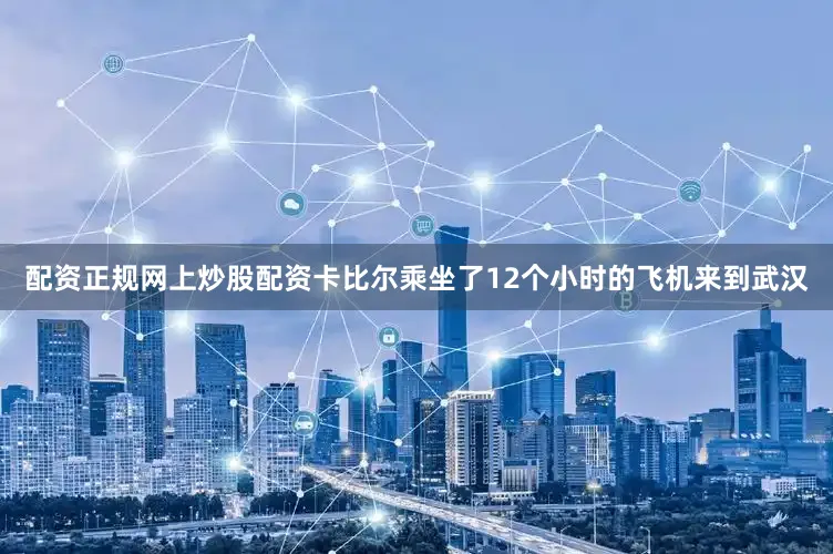 配资正规网上炒股配资卡比尔乘坐了12个小时的飞机来到武汉