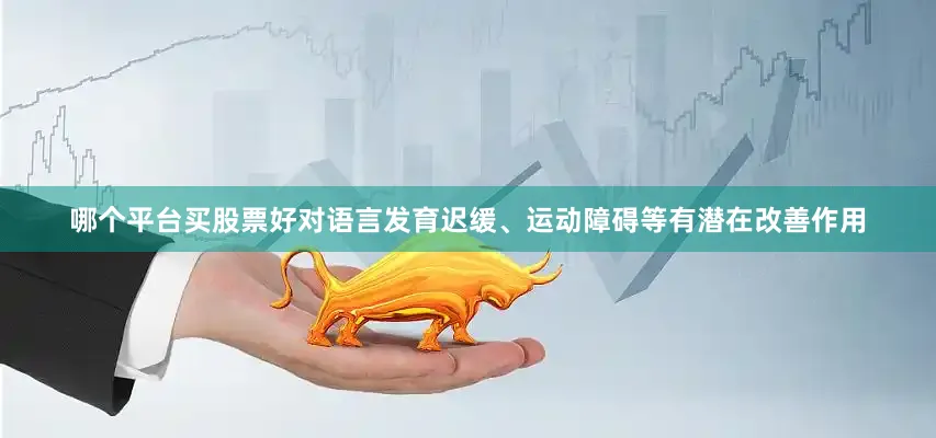 哪个平台买股票好对语言发育迟缓、运动障碍等有潜在改善作用