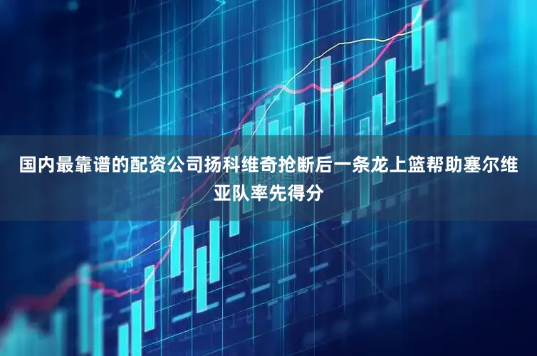 国内最靠谱的配资公司扬科维奇抢断后一条龙上篮帮助塞尔维亚队率先得分