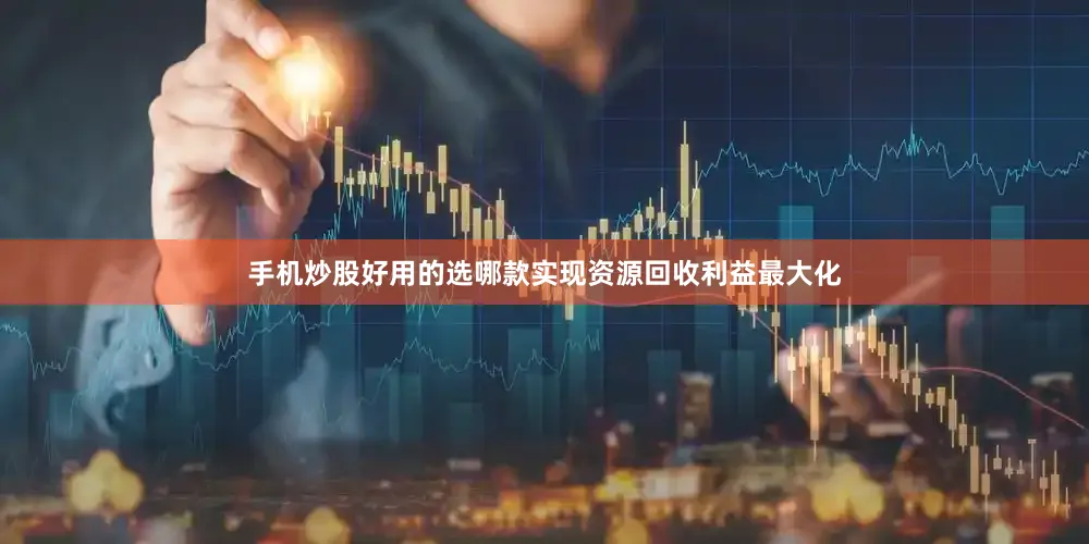 手机炒股好用的选哪款实现资源回收利益最大化