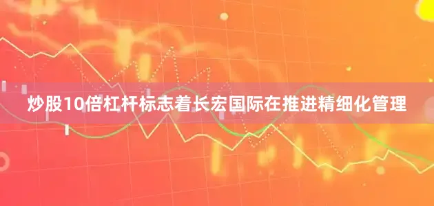 炒股10倍杠杆标志着长宏国际在推进精细化管理