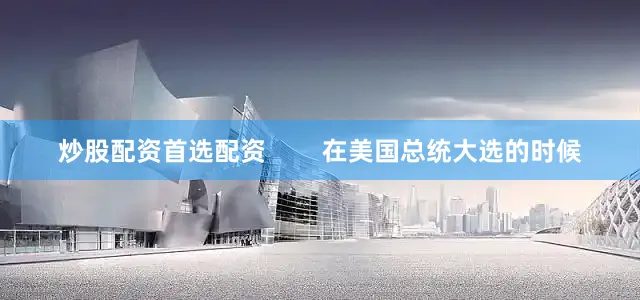 炒股配资首选配资        在美国总统大选的时候