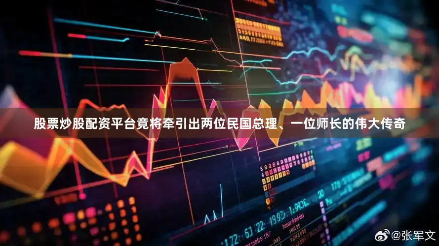 股票炒股配资平台竟将牵引出两位民国总理、一位师长的伟大传奇