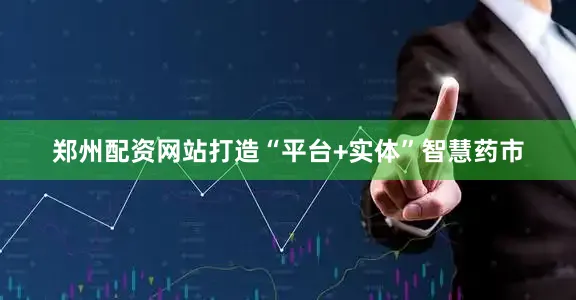郑州配资网站打造“平台+实体”智慧药市