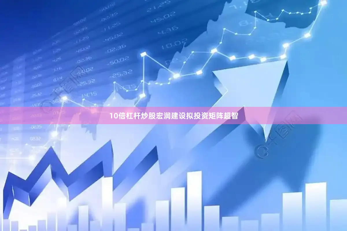 10倍杠杆炒股宏润建设拟投资矩阵超智