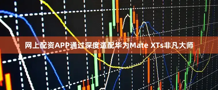 网上配资APP通过深度适配华为Mate XTs非凡大师