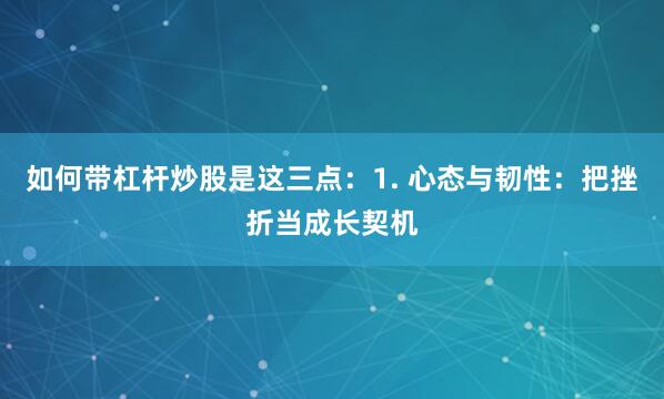 如何带杠杆炒股是这三点：1. 心态与韧性：把挫折当成长契机