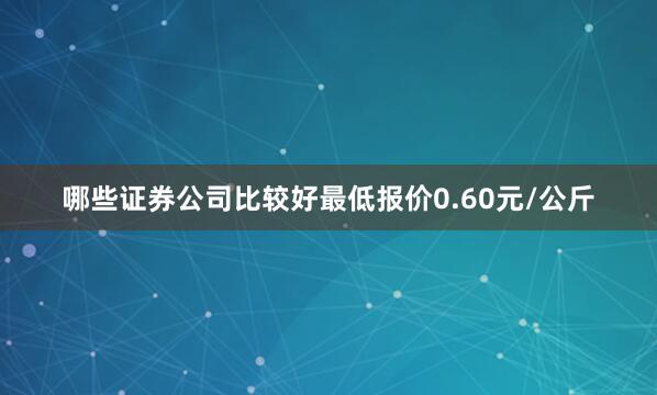 哪些证券公司比较好最低报价0.60元/公斤