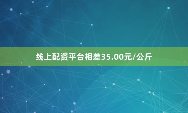 线上配资平台相差35.00元/公斤